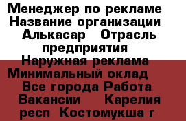 Менеджер по рекламе › Название организации ­ Алькасар › Отрасль предприятия ­ Наружная реклама › Минимальный оклад ­ 1 - Все города Работа » Вакансии   . Карелия респ.,Костомукша г.